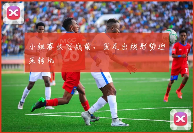 小组赛收官战前，国足出线形势迎来转机