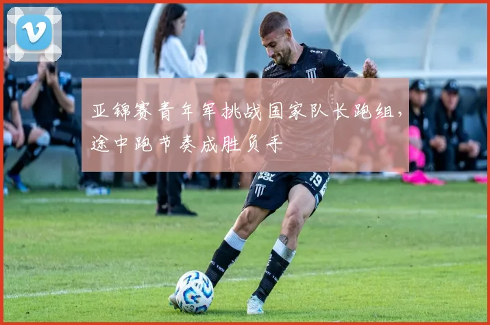 亚锦赛青年军挑战国家队长跑组，途中跑节奏成胜负手