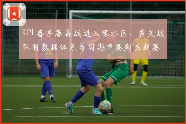 KPL春季赛备战进入深水区，多支战队将数据体系与前期节奏列为新赛季核心突破口