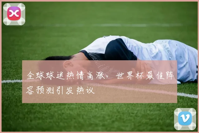 全球球迷热情高涨，世界杯最佳阵容预测引发热议