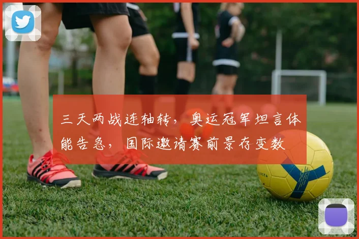 三天两战连轴转，奥运冠军坦言体能告急，国际邀请赛前景存变数