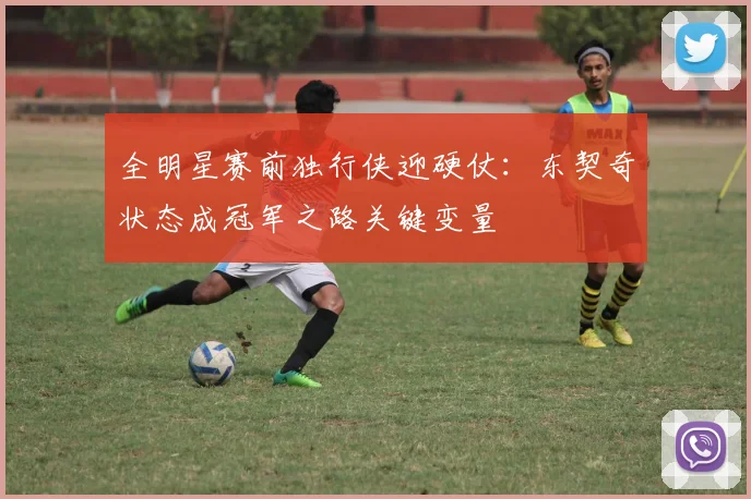 全明星赛前独行侠迎硬仗：东契奇状态成冠军之路关键变量