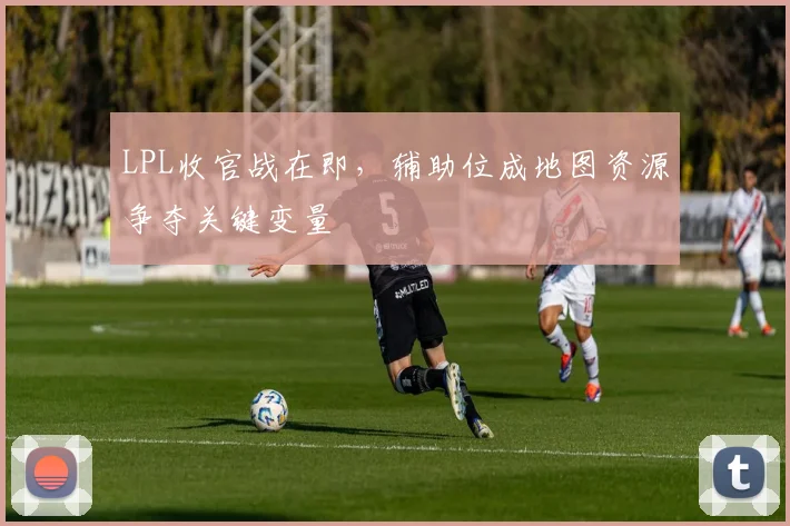 LPL收官战在即，辅助位成地图资源争夺关键变量