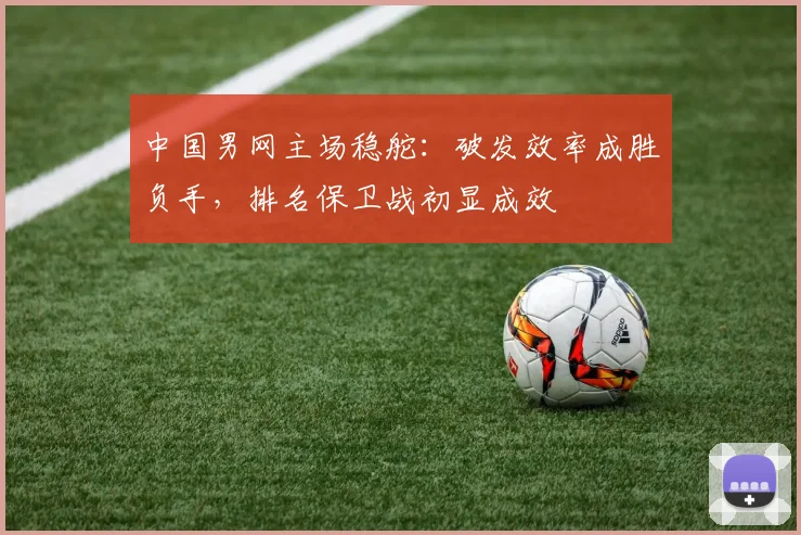 中国男网主场稳舵：破发效率成胜负手，排名保卫战初显成效