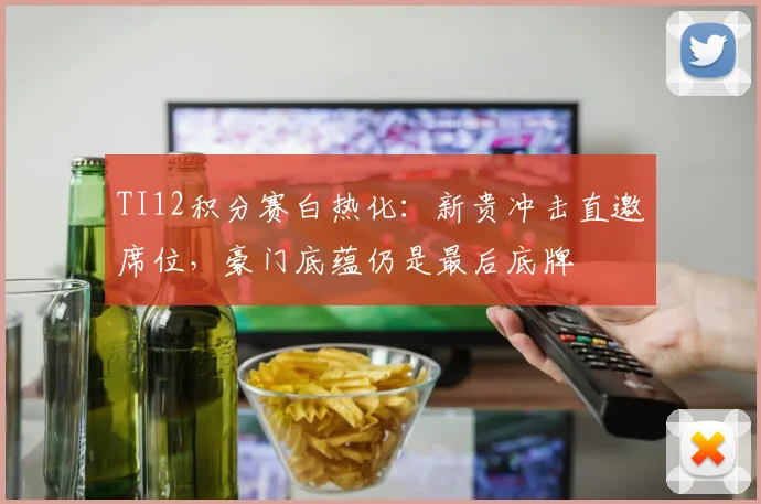 TI12积分赛白热化：新贵冲击直邀席位，豪门底蕴仍是最后底牌