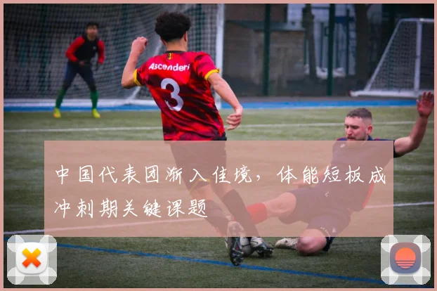 中国代表团渐入佳境，体能短板成冲刺期关键课题
