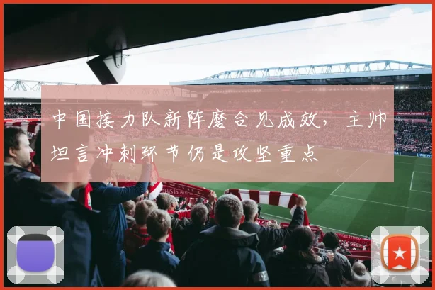 中国接力队新阵磨合见成效，主帅坦言冲刺环节仍是攻坚重点