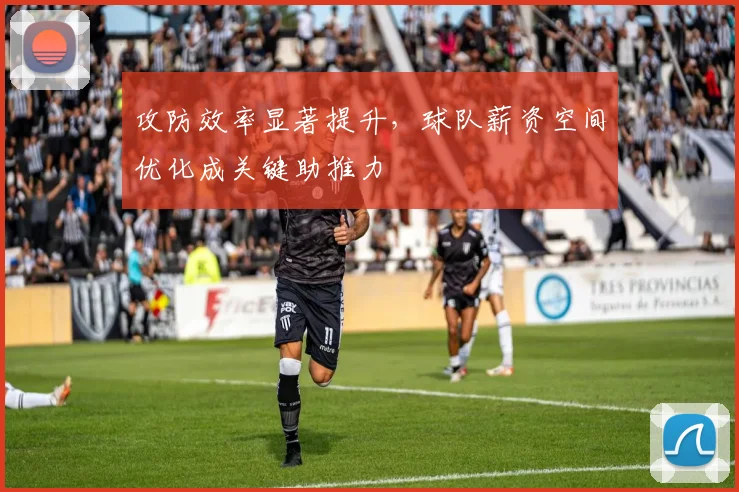 攻防效率显著提升，球队薪资空间优化成关键助推力