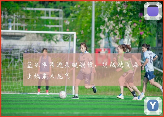 蓝衣军团迎关键战役，防线稳固成出线最大底气